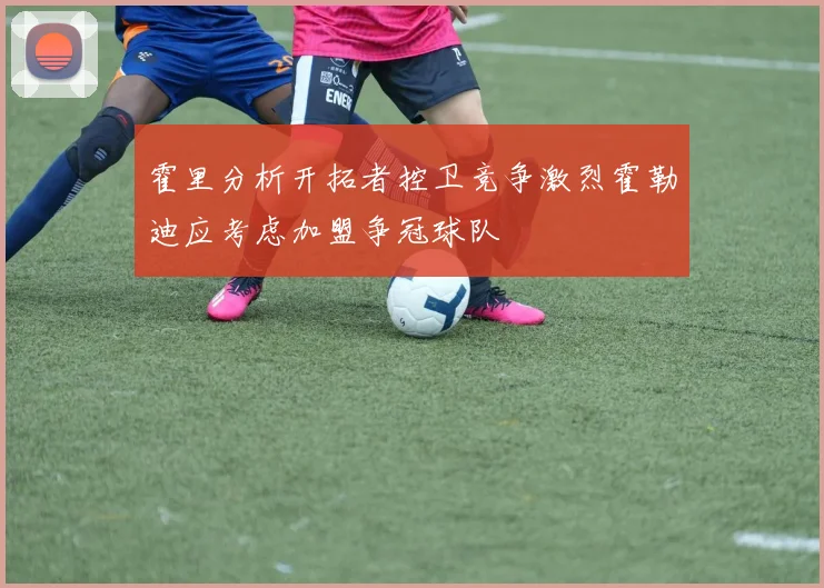 霍里分析开拓者控卫竞争激烈霍勒迪应考虑加盟争冠球队