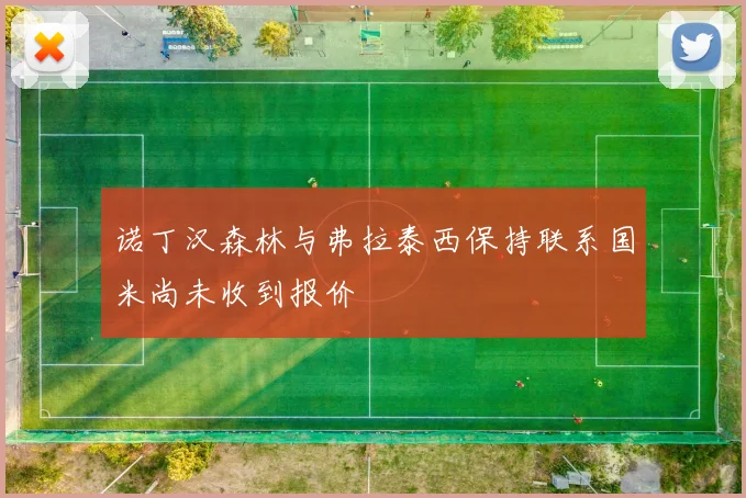 诺丁汉森林与弗拉泰西保持联系国米尚未收到报价