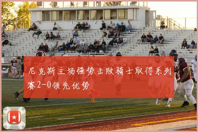 尼克斯主场强势击败骑士取得系列赛2-0领先优势