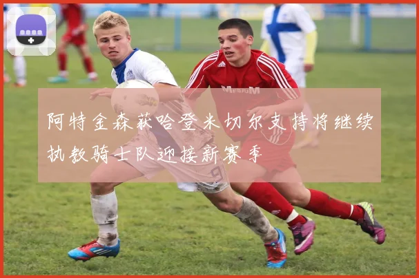 阿特金森获哈登米切尔支持将继续执教骑士队迎接新赛季