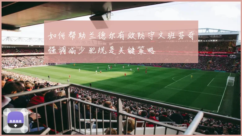 如何帮助兰德尔有效防守文班芬奇强调减少犯规是关键策略