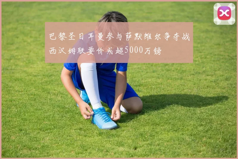 巴黎圣日耳曼参与萨默维尔争夺战西汉姆联要价或超5000万镑
