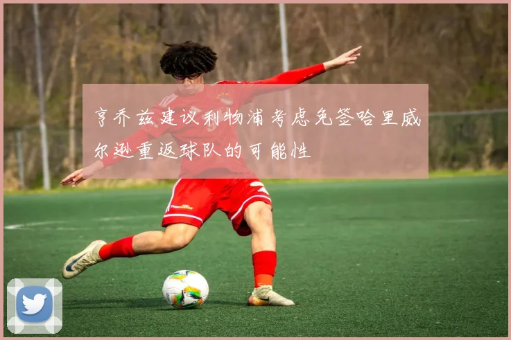 亨乔兹建议利物浦考虑免签哈里威尔逊重返球队的可能性