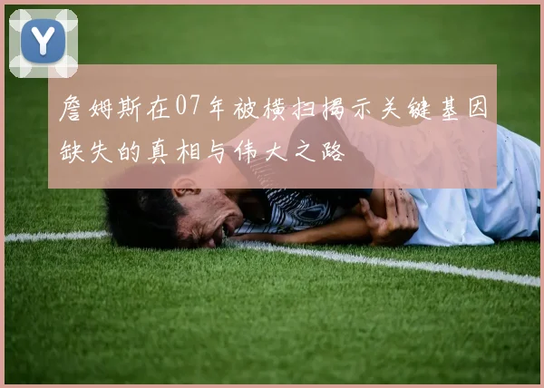 詹姆斯在07年被横扫揭示关键基因缺失的真相与伟大之路