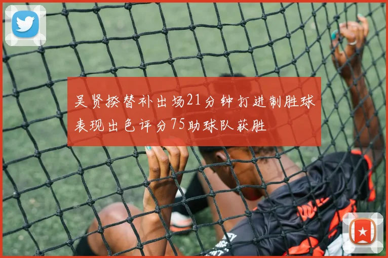 吴贤揆替补出场21分钟打进制胜球表现出色评分75助球队获胜