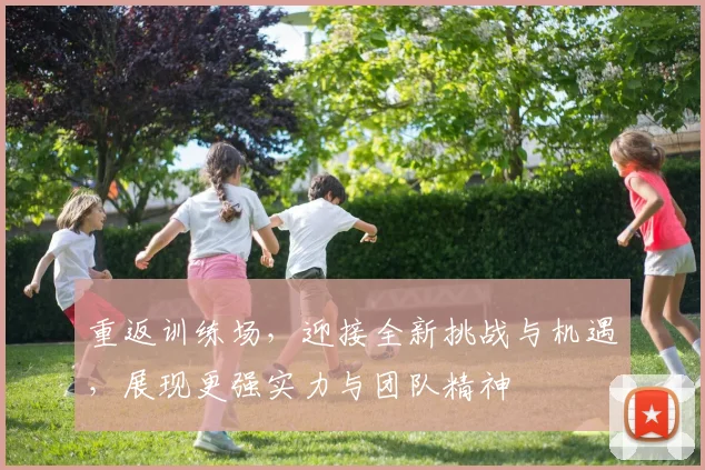 重返训练场，迎接全新挑战与机遇，展现更强实力与团队精神