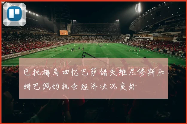 巴托梅乌回忆巴萨错失维尼修斯和姆巴佩的机会经济状况良好