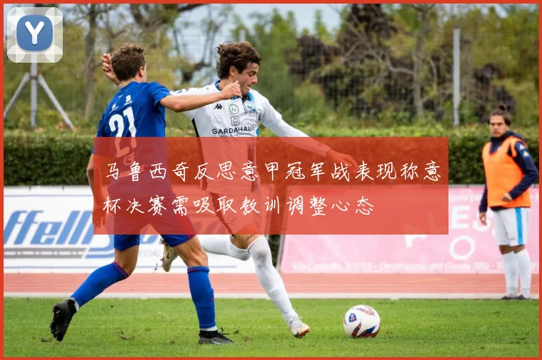 马鲁西奇反思意甲冠军战表现称意杯决赛需吸取教训调整心态
