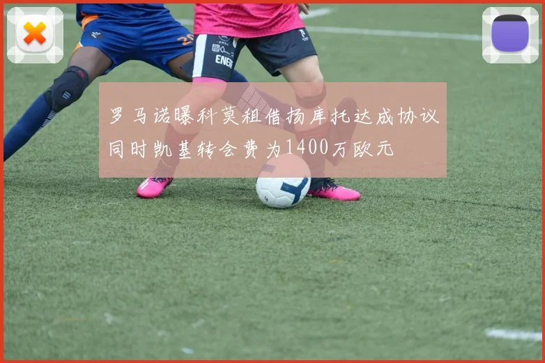 罗马诺曝科莫租借扬库托达成协议同时凯基转会费为1400万欧元