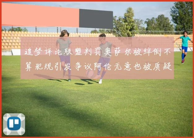 追梦评论联盟判罚奥萨尔被绊倒不算犯规引发争议阿伦无意也被质疑