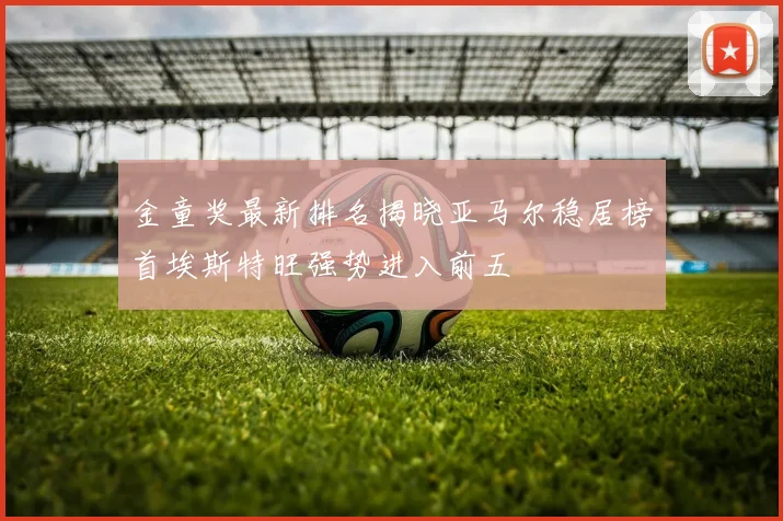 金童奖最新排名揭晓亚马尔稳居榜首埃斯特旺强势进入前五