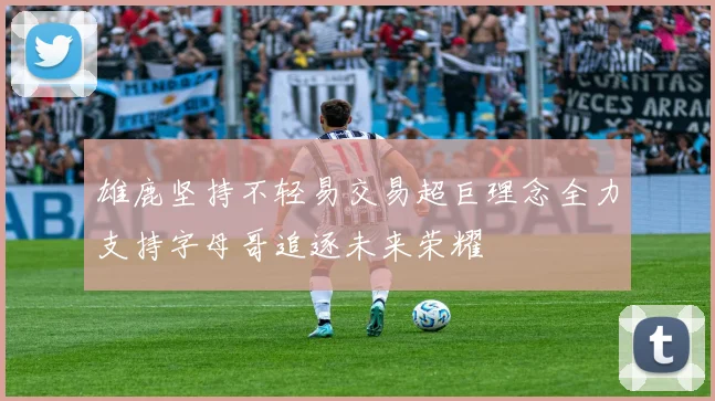 雄鹿坚持不轻易交易超巨理念全力支持字母哥追逐未来荣耀