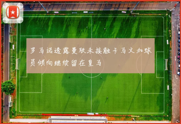 罗马诺透露曼联未接触卡马文加球员倾向继续留在皇马