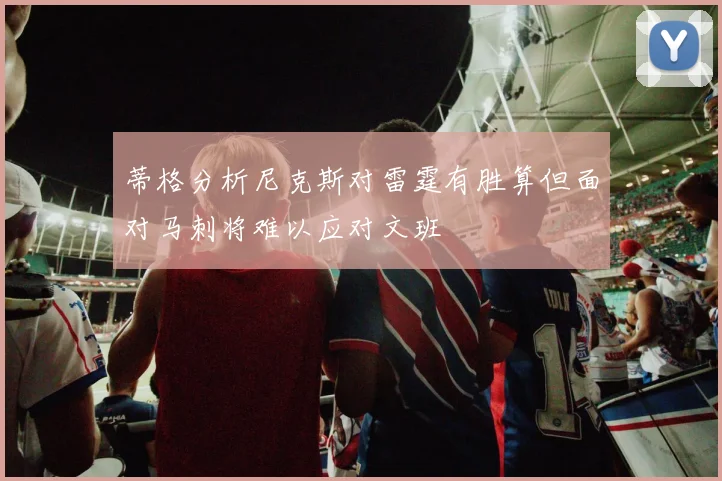 蒂格分析尼克斯对雷霆有胜算但面对马刺将难以应对文班