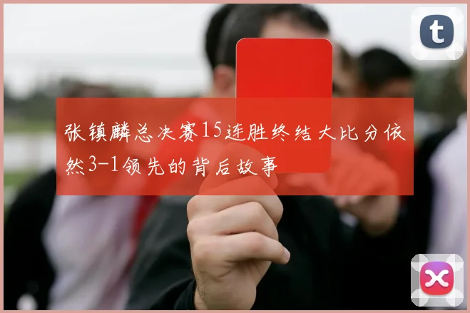 张镇麟总决赛15连胜终结大比分依然3-1领先的背后故事