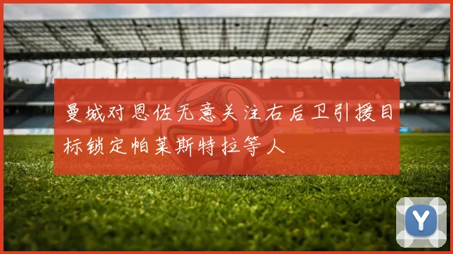 曼城对恩佐无意关注右后卫引援目标锁定帕莱斯特拉等人