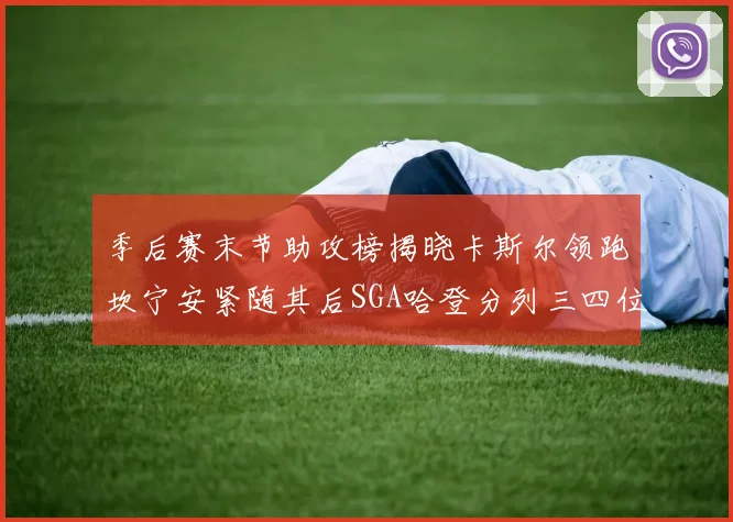 季后赛末节助攻榜揭晓卡斯尔领跑坎宁安紧随其后SGA哈登分列三四位