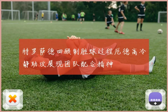 特罗萨德回顾制胜球过程厄德高冷静助攻展现团队配合精神