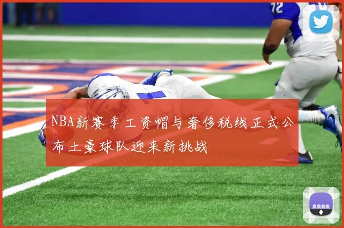 NBA新赛季工资帽与奢侈税线正式公布土豪球队迎来新挑战