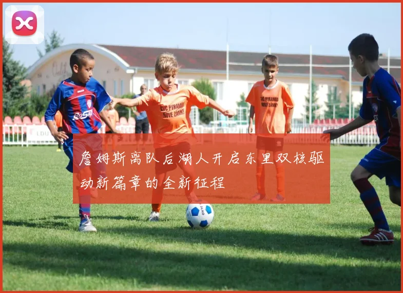 詹姆斯离队后湖人开启东里双核驱动新篇章的全新征程