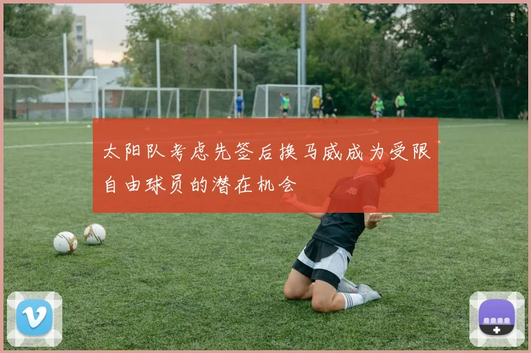 太阳队考虑先签后换马威成为受限自由球员的潜在机会