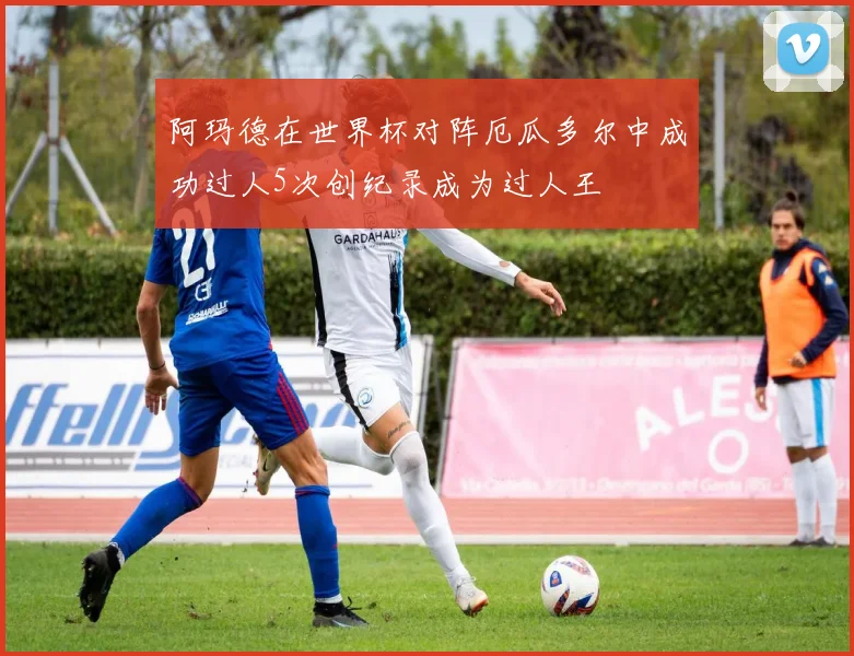 阿玛德在世界杯对阵厄瓜多尔中成功过人5次创纪录成为过人王