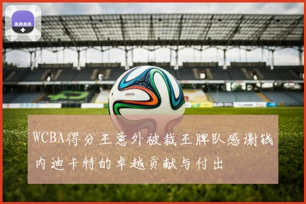 WCBA得分王意外被裁王牌队感谢钱内迪卡特的卓越贡献与付出