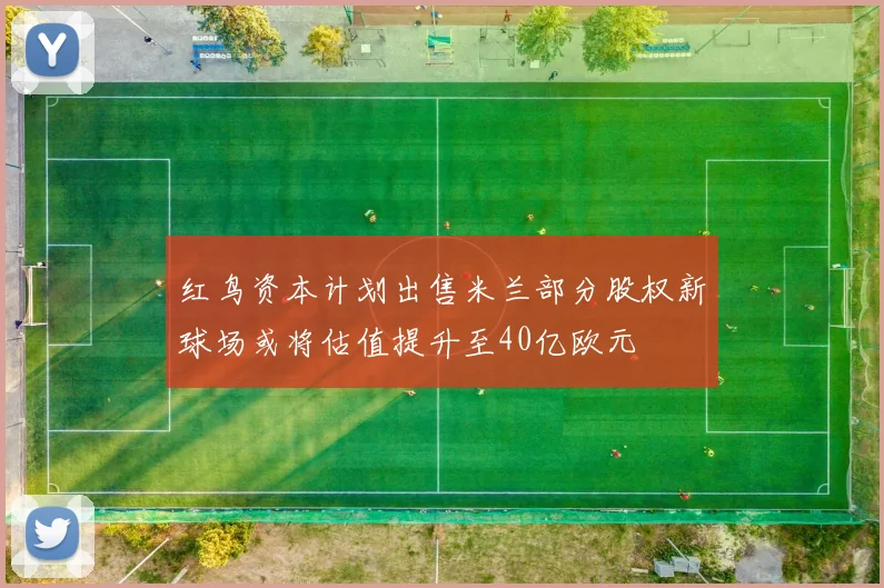 红鸟资本计划出售米兰部分股权新球场或将估值提升至40亿欧元