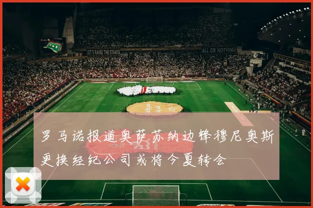 罗马诺报道奥萨苏纳边锋穆尼奥斯更换经纪公司或将今夏转会