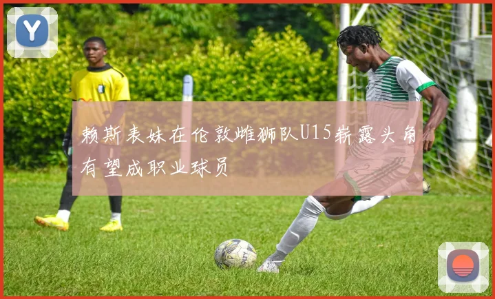 赖斯表妹在伦敦雌狮队U15崭露头角有望成职业球员