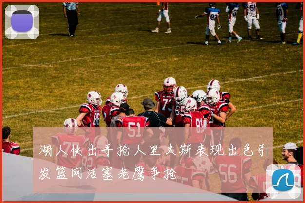 湖人快出手抢人里夫斯表现出色引发篮网活塞老鹰争抢