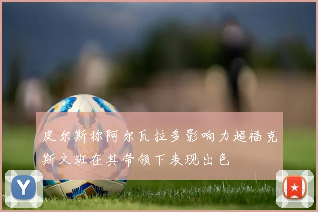 皮尔斯称阿尔瓦拉多影响力超福克斯文班在其带领下表现出色