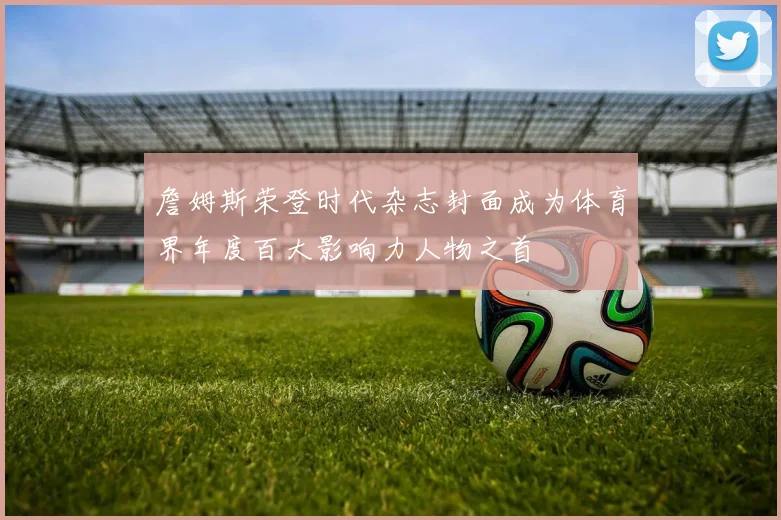詹姆斯荣登时代杂志封面成为体育界年度百大影响力人物之首