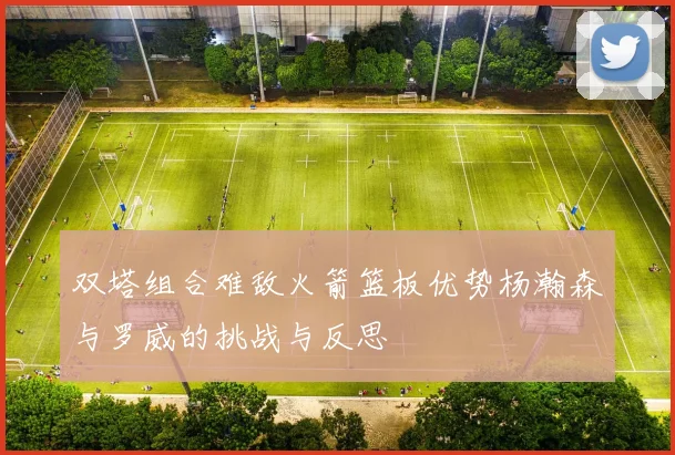 双塔组合难敌火箭篮板优势杨瀚森与罗威的挑战与反思