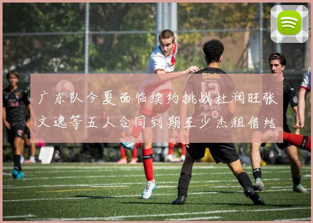广东队今夏面临续约挑战杜润旺张文逸等五人合同到期王少杰租借结束