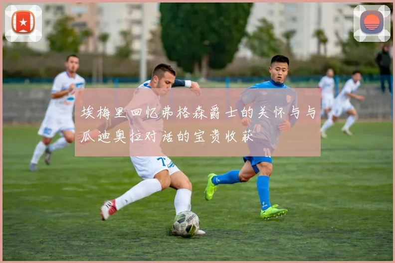 埃梅里回忆弗格森爵士的关怀与与瓜迪奥拉对话的宝贵收获